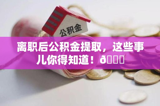 三明离职后公积金提取，这些事儿你得知道！😎