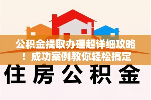 三明公积金提取办理超详细攻略！成功案例教你轻松搞定