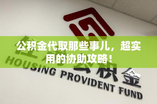 三明公积金代取那些事儿，超实用的协助攻略！