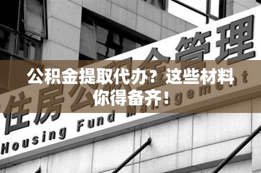 三明公积金提取代办？这些材料你得备齐！