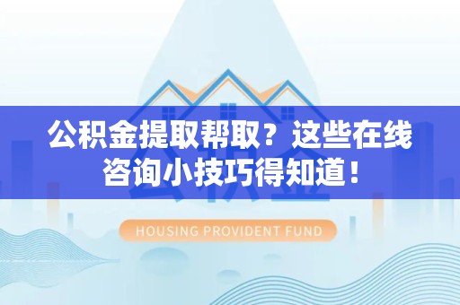 三明公积金提取帮取？这些在线咨询小技巧得知道！