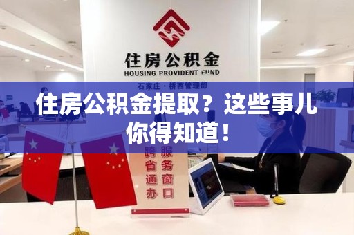 三明住房公积金提取？这些事儿你得知道！