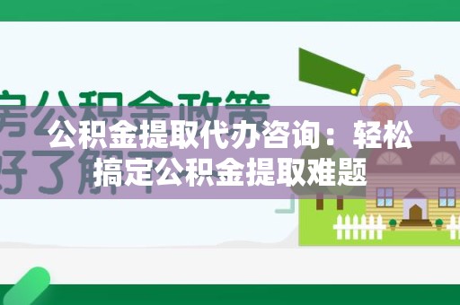 三明公积金提取代办咨询：轻松搞定公积金提取难题
