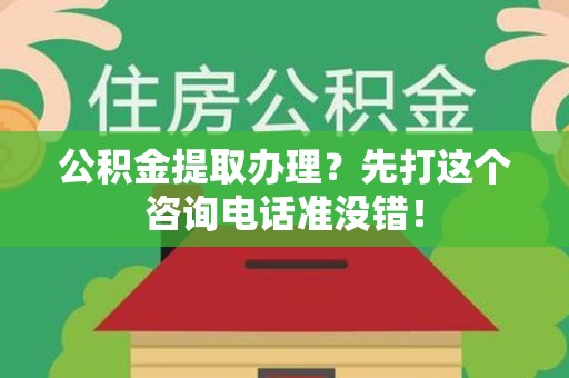 三明公积金提取办理？先打这个咨询电话准没错！