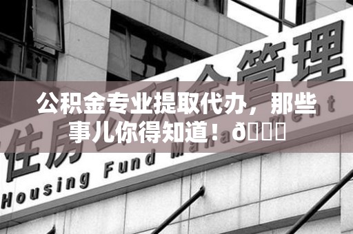 三明公积金专业提取代办，那些事儿你得知道！😎