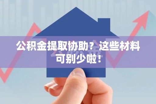 三明公积金提取协助？这些材料可别少啦！