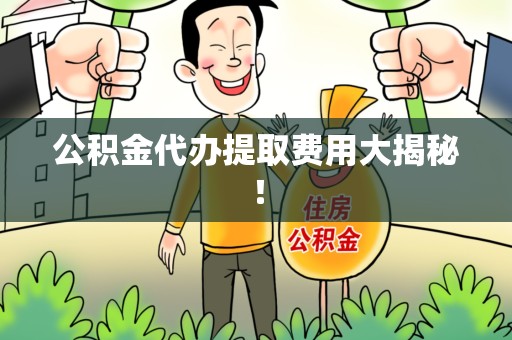 三明公积金代办提取费用大揭秘！