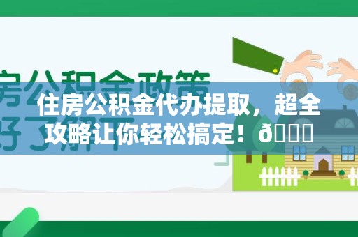 三明住房公积金代办提取，超全攻略让你轻松搞定！😎