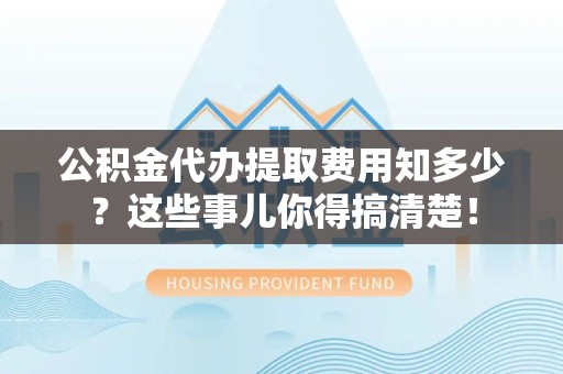 三明公积金代办提取费用知多少?这些事儿你得搞清楚! 三明公积金代办提取费用知多少?这些事儿你得搞清楚!