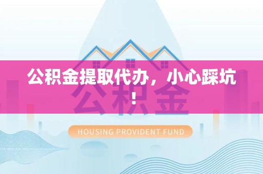三明公积金提取代办，小心踩坑！