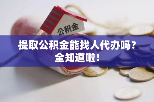三明提取公积金能找人代办吗？全知道啦！