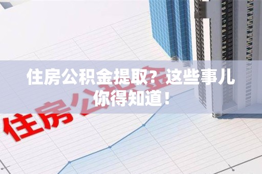 三明住房公积金提取？这些事儿你得知道！