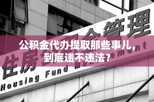 三明公积金代办提取那些事儿，到底违不违法？