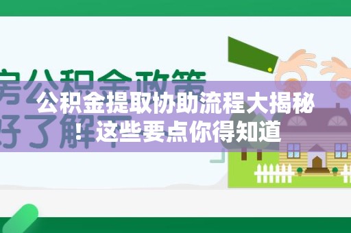 三明公积金提取协助流程大揭秘！这些要点你得知道