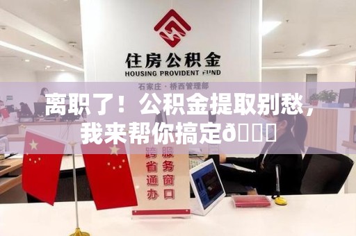 三明离职了！公积金提取别愁，我来帮你搞定😎
