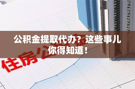 三明公积金提取代办？这些事儿你得知道！