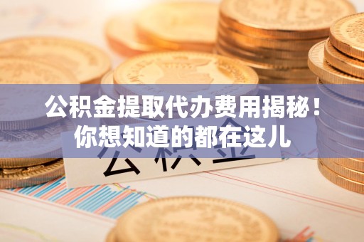 三明公积金提取代办费用揭秘！你想知道的都在这儿