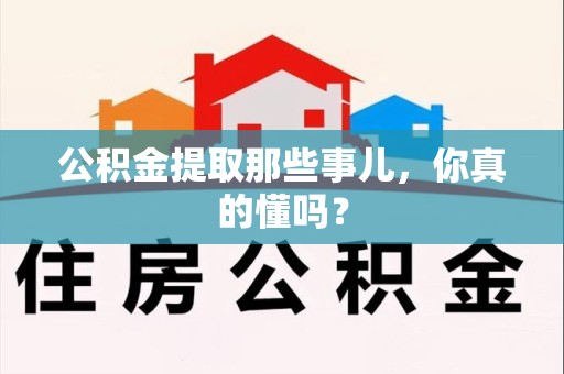 三明公积金提取那些事儿，你真的懂吗？