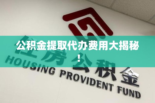 三明公积金提取代办费用大揭秘！