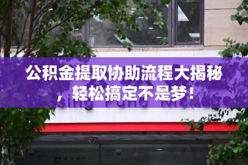 三明公积金提取协助流程大揭秘，轻松搞定不是梦！