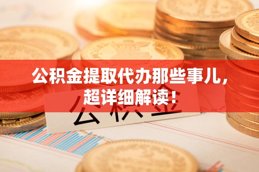 三明公积金提取代办那些事儿,超详细解读! 三明公积金提取代办那些事儿,超详细解读!