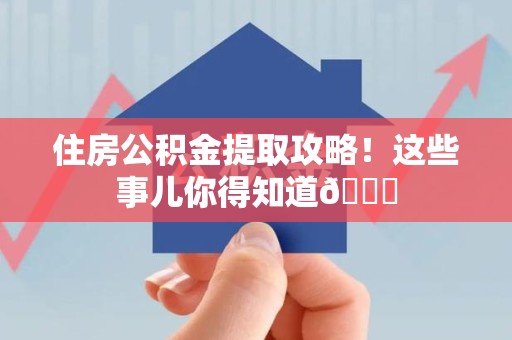 三明住房公积金提取攻略!这些事儿你得知道😎 三明住房公积金提取攻略!这些事儿你得知道😎