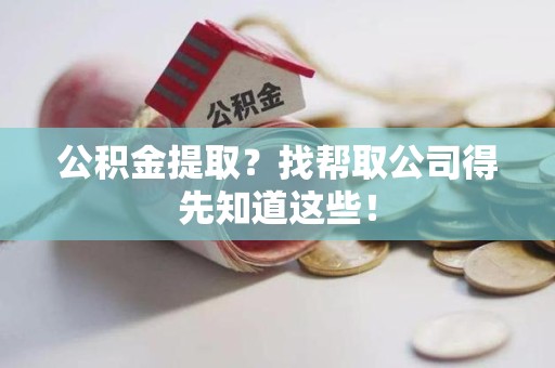 三明公积金提取？找帮取公司得先知道这些！