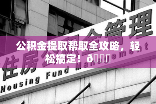 三明公积金提取帮取全攻略，轻松搞定！😎