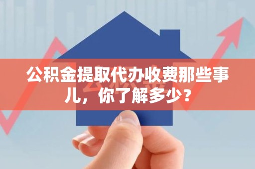 三明公积金提取代办收费那些事儿，你了解多少？