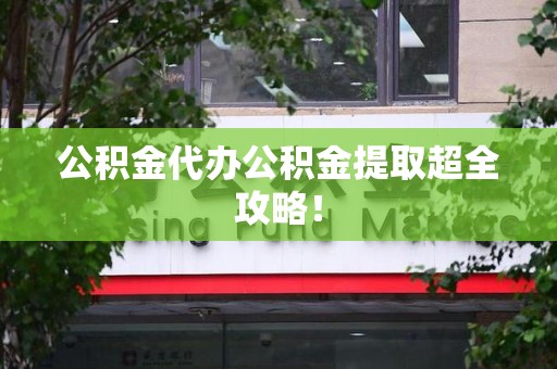 三明公积金代办公积金提取超全攻略！