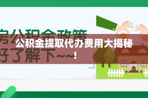 三明公积金提取代办费用大揭秘！