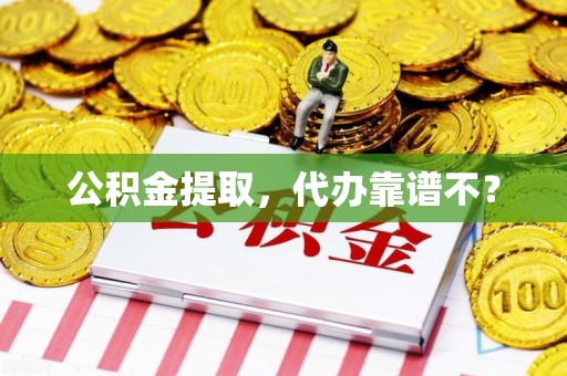 三明公积金提取，代办靠谱不？