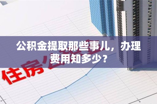 三明公积金提取那些事儿,办理费用知多少? 三明公积金提取那些事儿,办理费用知多少?