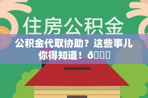 三明公积金代取协助？这些事儿你得知道！😎
