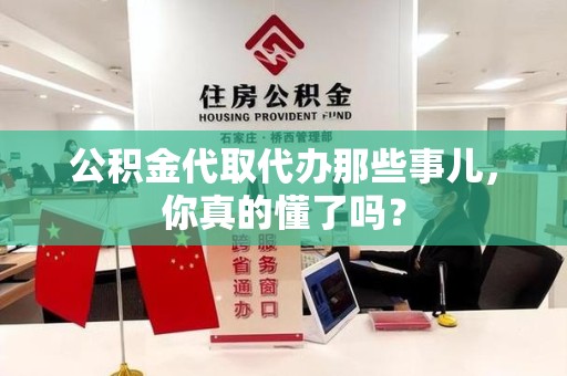 三明公积金代取代办那些事儿，你真的懂了吗？
