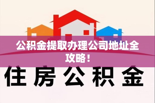 三明公积金提取办理公司地址全攻略！