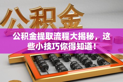 三明公积金提取流程大揭秘，这些小技巧你得知道！