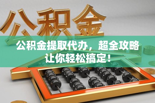 三明公积金提取代办，超全攻略让你轻松搞定！