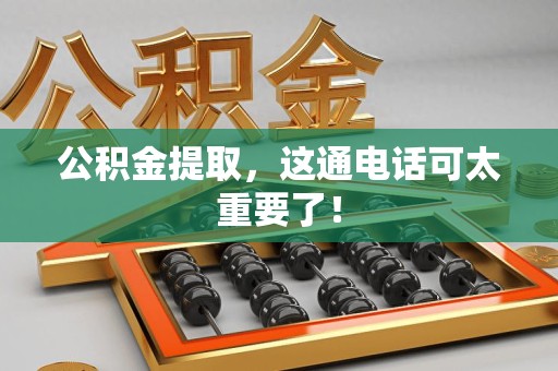 三明公积金提取，这通电话可太重要了！