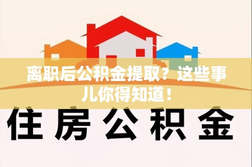 三明离职后公积金提取？这些事儿你得知道！