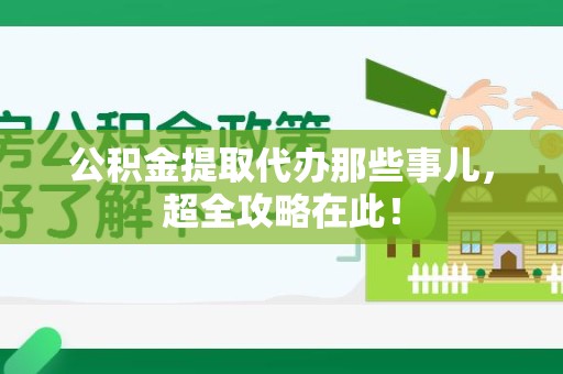 三明公积金提取代办那些事儿，超全攻略在此！