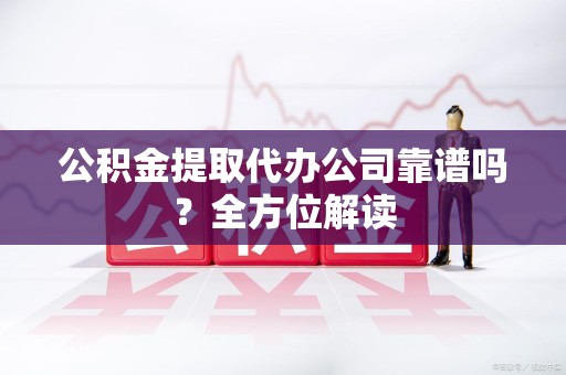三明公积金提取代办公司靠谱吗？全方位解读
