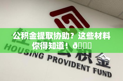 三明公积金提取协助？这些材料你得知道！😎