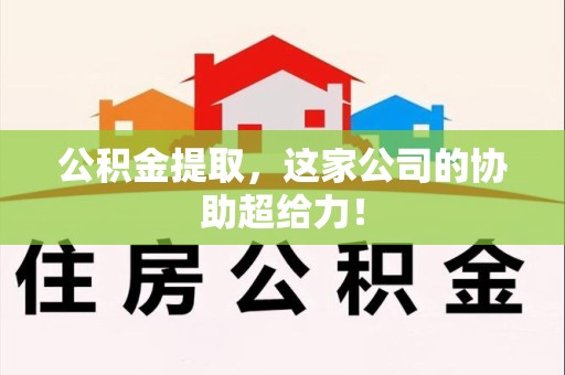 三明公积金提取，这家公司的协助超给力！