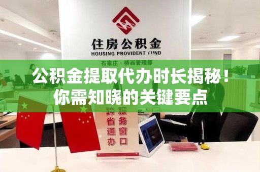 三明公积金提取代办时长揭秘！你需知晓的关键要点