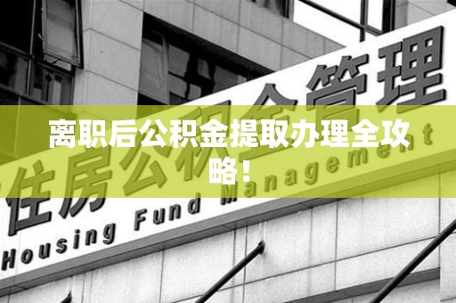 三明离职后公积金提取办理全攻略！