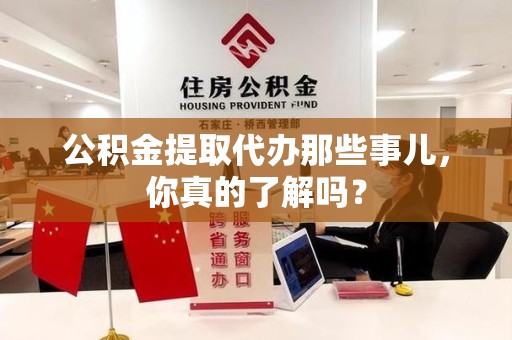 三明公积金提取代办那些事儿，你真的了解吗？