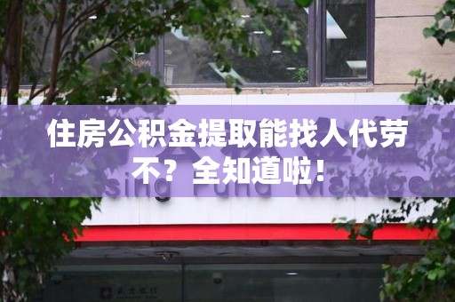 三明住房公积金提取能找人代劳不？全知道啦！