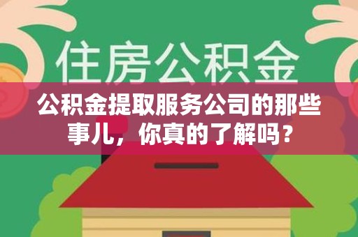 三明公积金提取服务公司的那些事儿，你真的了解吗？
