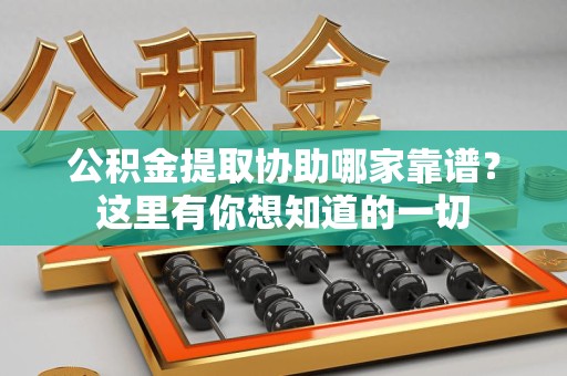 三明公积金提取协助哪家靠谱？这里有你想知道的一切